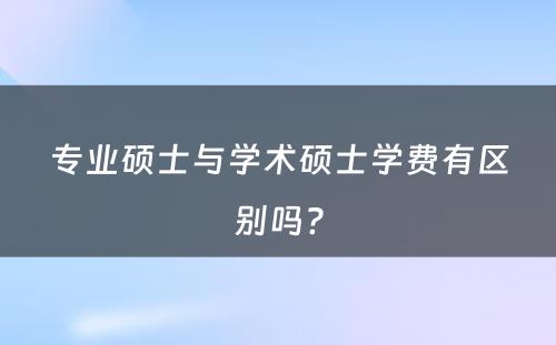 专业硕士与学术硕士学费有区别吗?