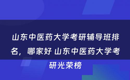 山东中医药大学考研辅导班排名，哪家好 山东中医药大学考研光荣榜