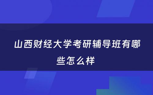 山西财经大学考研辅导班有哪些怎么样 