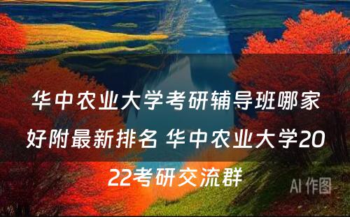 华中农业大学考研辅导班哪家好附最新排名 华中农业大学2022考研交流群