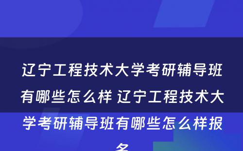 辽宁工程技术大学考研辅导班有哪些怎么样 辽宁工程技术大学考研辅导班有哪些怎么样报名