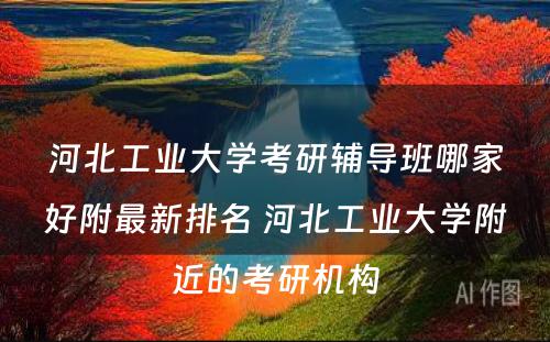 河北工业大学考研辅导班哪家好附最新排名 河北工业大学附近的考研机构