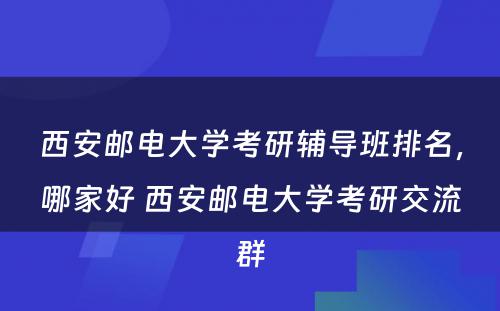 西安邮电大学考研辅导班排名，哪家好 西安邮电大学考研交流群