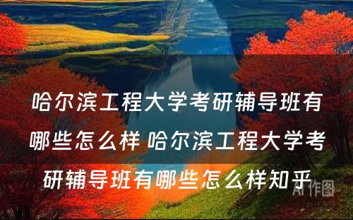 哈尔滨工程大学考研辅导班有哪些怎么样 哈尔滨工程大学考研辅导班有哪些怎么样知乎