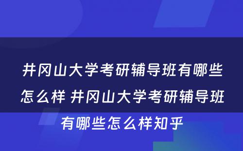 井冈山大学考研辅导班有哪些怎么样 井冈山大学考研辅导班有哪些怎么样知乎