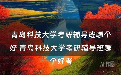 青岛科技大学考研辅导班哪个好 青岛科技大学考研辅导班哪个好考