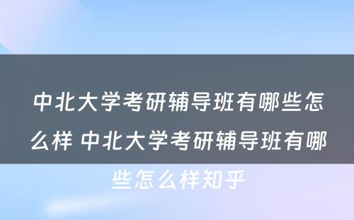 中北大学考研辅导班有哪些怎么样 中北大学考研辅导班有哪些怎么样知乎