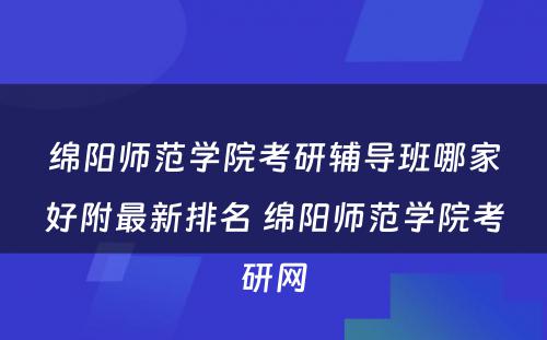 绵阳师范学院考研辅导班哪家好附最新排名 绵阳师范学院考研网