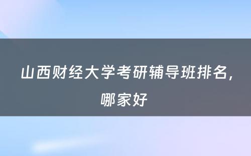 山西财经大学考研辅导班排名，哪家好 