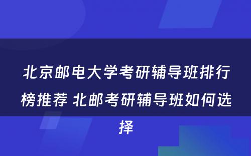 北京邮电大学考研辅导班排行榜推荐 北邮考研辅导班如何选择