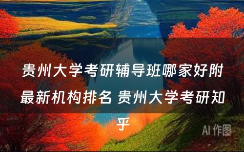 贵州大学考研辅导班哪家好附最新机构排名 贵州大学考研知乎