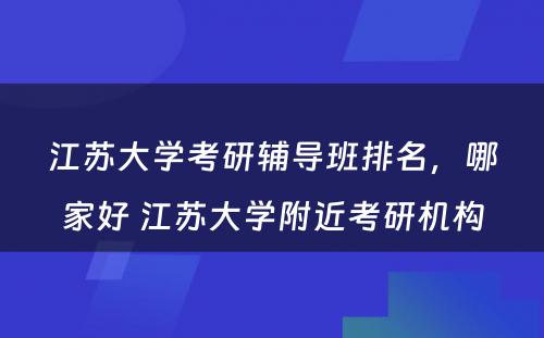 江苏大学考研辅导班排名，哪家好 江苏大学附近考研机构