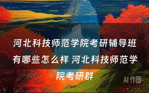 河北科技师范学院考研辅导班有哪些怎么样 河北科技师范学院考研群