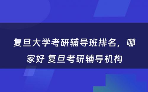 复旦大学考研辅导班排名，哪家好 复旦考研辅导机构