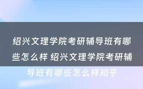 绍兴文理学院考研辅导班有哪些怎么样 绍兴文理学院考研辅导班有哪些怎么样知乎