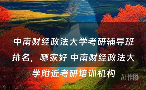 中南财经政法大学考研辅导班排名，哪家好 中南财经政法大学附近考研培训机构