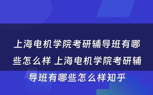 上海电机学院考研辅导班有哪些怎么样 上海电机学院考研辅导班有哪些怎么样知乎