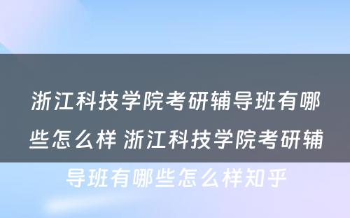 浙江科技学院考研辅导班有哪些怎么样 浙江科技学院考研辅导班有哪些怎么样知乎