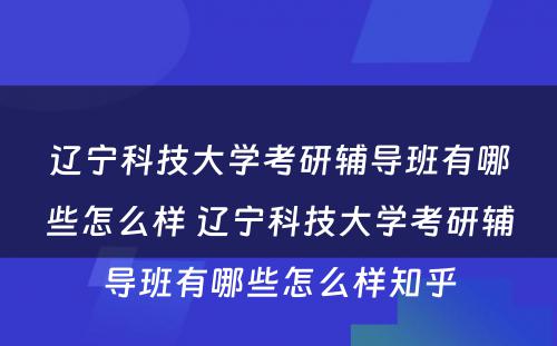 辽宁科技大学考研辅导班有哪些怎么样 辽宁科技大学考研辅导班有哪些怎么样知乎