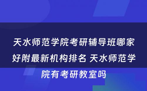 天水师范学院考研辅导班哪家好附最新机构排名 天水师范学院有考研教室吗