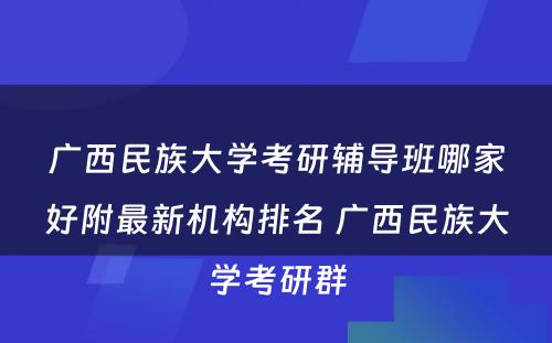 广西民族大学考研辅导班哪家好附最新机构排名 广西民族大学考研群