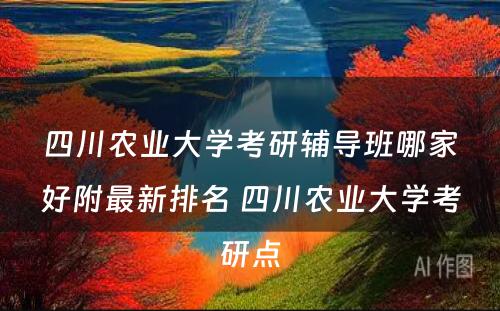 四川农业大学考研辅导班哪家好附最新排名 四川农业大学考研点