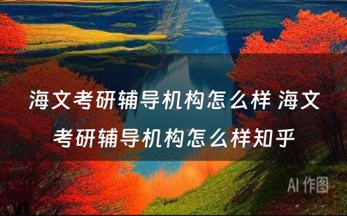 海文考研辅导机构怎么样 海文考研辅导机构怎么样知乎