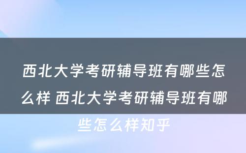 西北大学考研辅导班有哪些怎么样 西北大学考研辅导班有哪些怎么样知乎