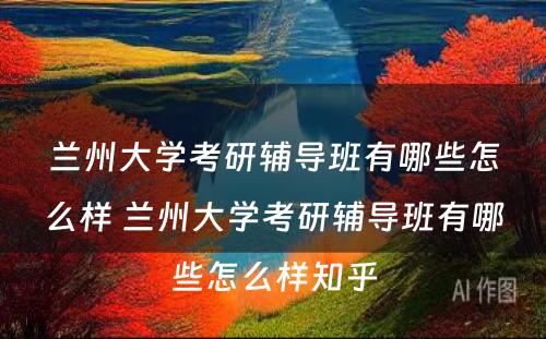 兰州大学考研辅导班有哪些怎么样 兰州大学考研辅导班有哪些怎么样知乎