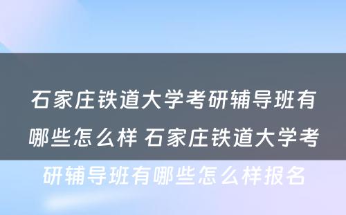 石家庄铁道大学考研辅导班有哪些怎么样 石家庄铁道大学考研辅导班有哪些怎么样报名