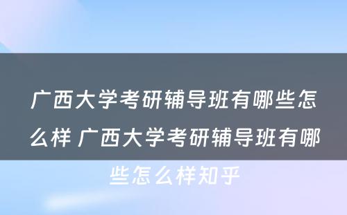 广西大学考研辅导班有哪些怎么样 广西大学考研辅导班有哪些怎么样知乎