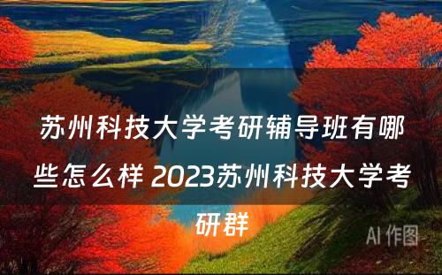 苏州科技大学考研辅导班有哪些怎么样 2023苏州科技大学考研群