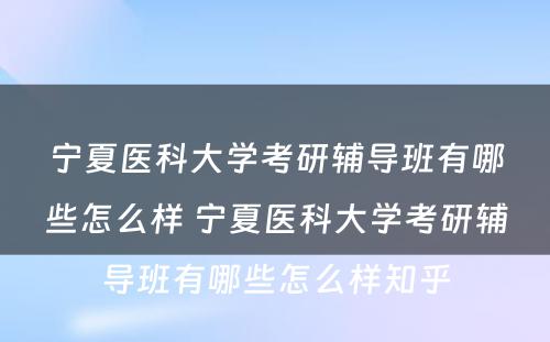 宁夏医科大学考研辅导班有哪些怎么样 宁夏医科大学考研辅导班有哪些怎么样知乎