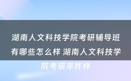 湖南人文科技学院考研辅导班有哪些怎么样 湖南人文科技学院考研率咋样