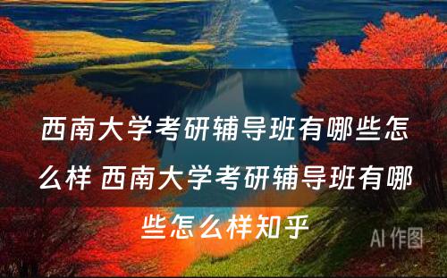 西南大学考研辅导班有哪些怎么样 西南大学考研辅导班有哪些怎么样知乎