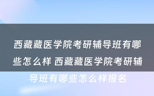 西藏藏医学院考研辅导班有哪些怎么样 西藏藏医学院考研辅导班有哪些怎么样报名