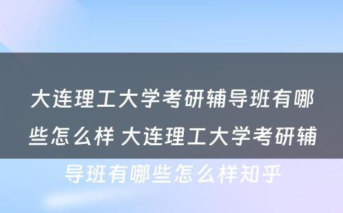 大连理工大学考研辅导班有哪些怎么样 大连理工大学考研辅导班有哪些怎么样知乎