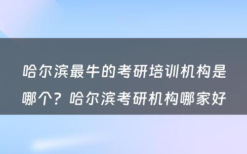 哈尔滨最牛的考研培训机构是哪个？哈尔滨考研机构哪家好