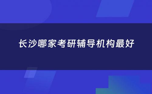 长沙哪家考研辅导机构最好