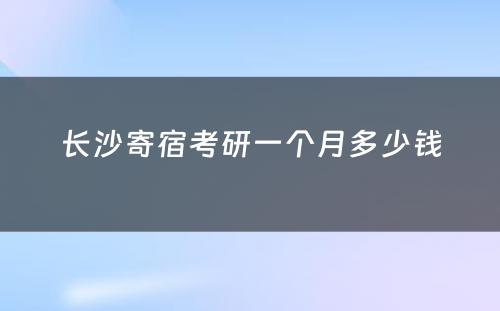 长沙寄宿考研一个月多少钱