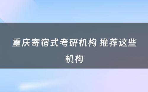 重庆寄宿式考研机构 推荐这些机构