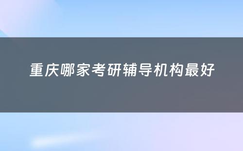 重庆哪家考研辅导机构最好