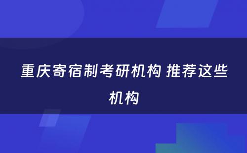 重庆寄宿制考研机构 推荐这些机构