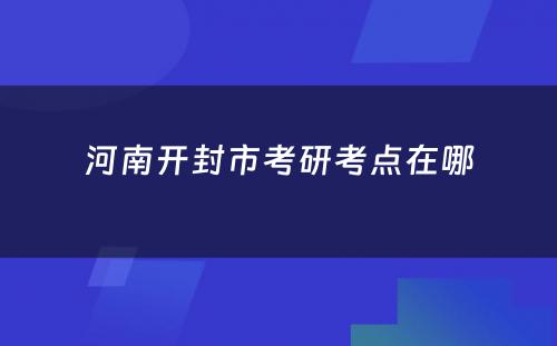 河南开封市考研考点在哪