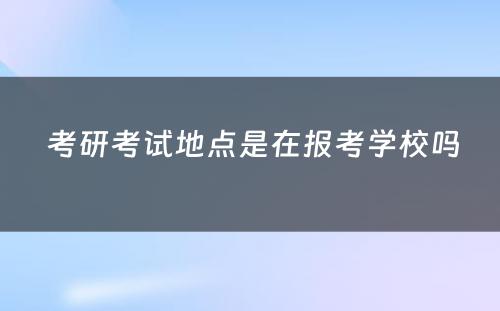  考研考试地点是在报考学校吗