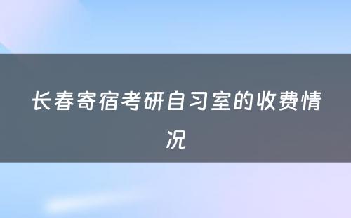 长春寄宿考研自习室的收费情况