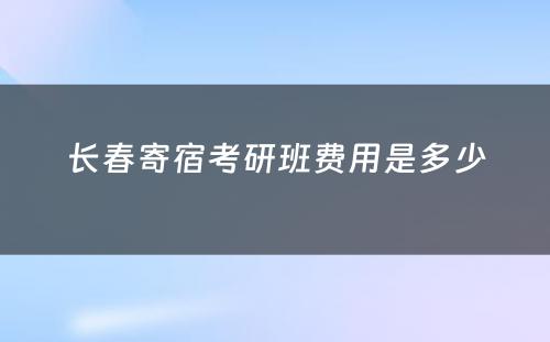 长春寄宿考研班费用是多少