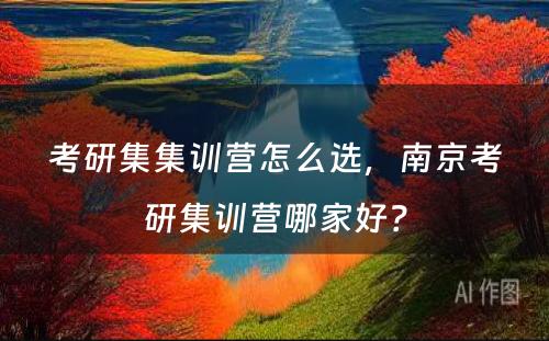 考研集集训营怎么选，南京考研集训营哪家好？