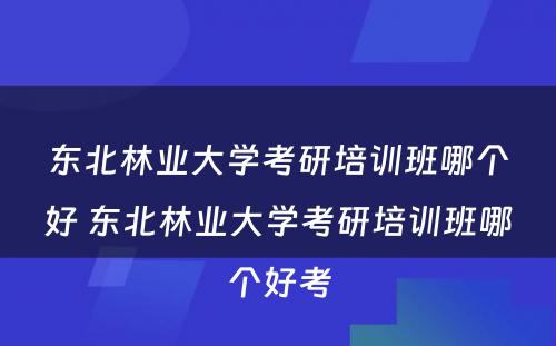 东北林业大学考研培训班哪个好 东北林业大学考研培训班哪个好考