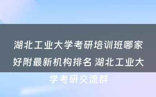 湖北工业大学考研培训班哪家好附最新机构排名 湖北工业大学考研交流群